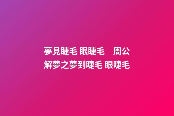 夢見睫毛 眼睫毛　周公解夢之夢到睫毛 眼睫毛